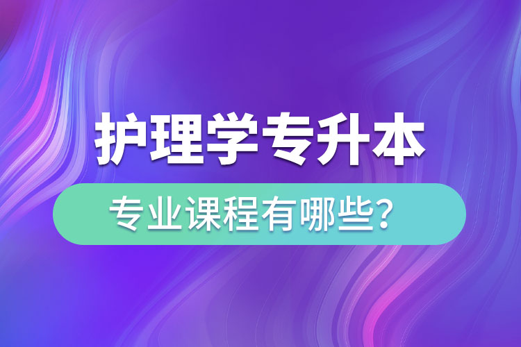 護(hù)理學(xué)專升本專業(yè)課程有哪些？