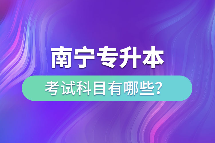 南寧專升本考試科目有哪些？