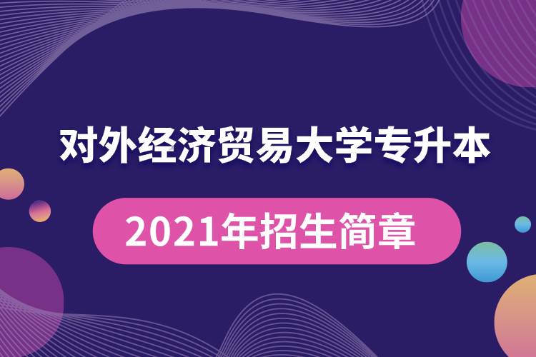 對(duì)外經(jīng)濟(jì)貿(mào)易大學(xué)專升本2021年招生簡(jiǎn)章規(guī)定具體有哪些要求？