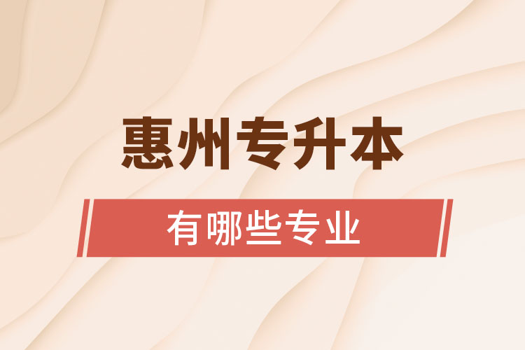 惠州專升本有哪些專業(yè)可以選擇？