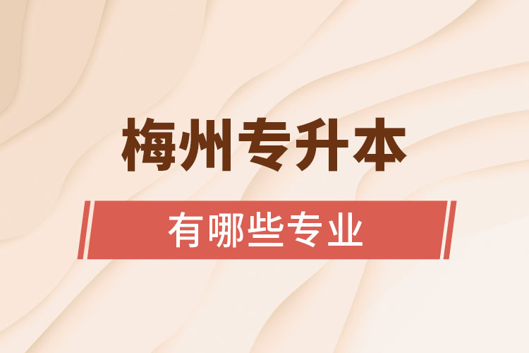 梅州專升本有哪些專業(yè)可以選擇？