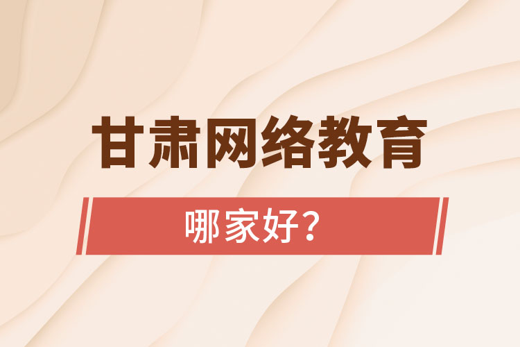甘肅網(wǎng)絡(luò)教育哪家好？