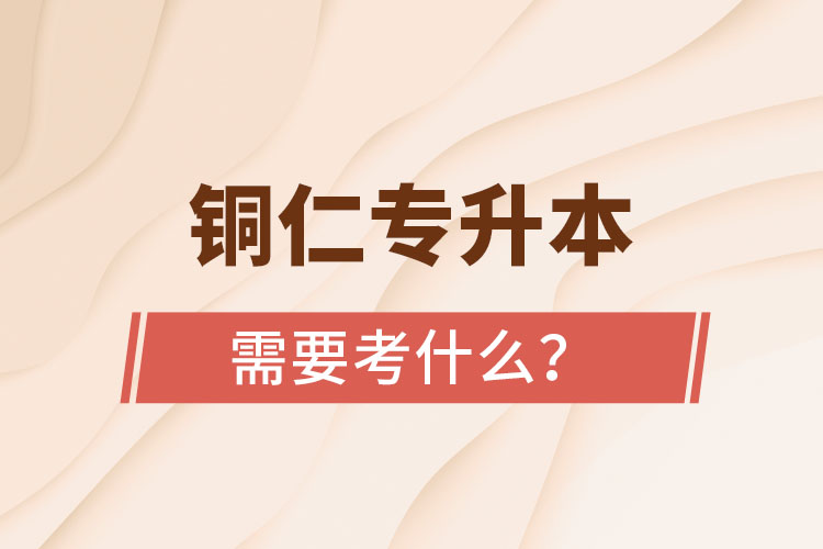 銅仁專升本需要考什么？
