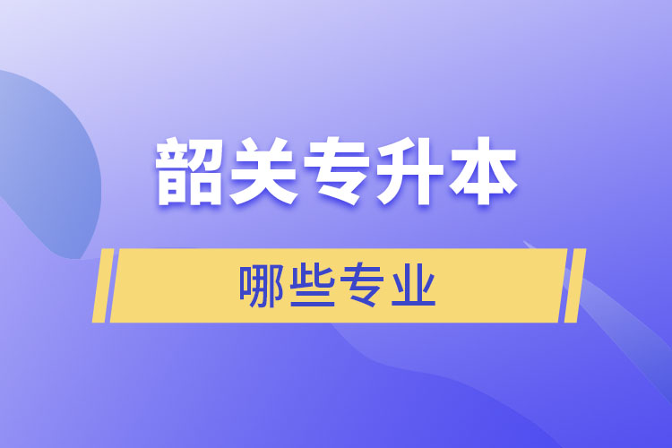 韶關(guān)專升本有哪些專業(yè)可以選擇？