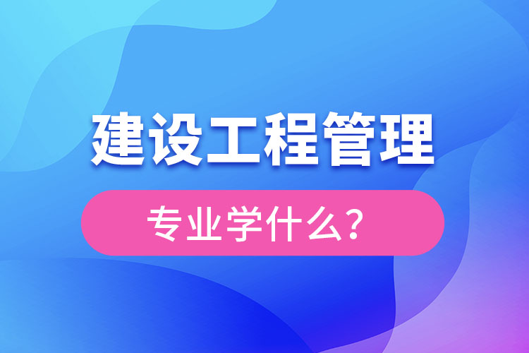 建設(shè)工程管理專業(yè)學(xué)什么？