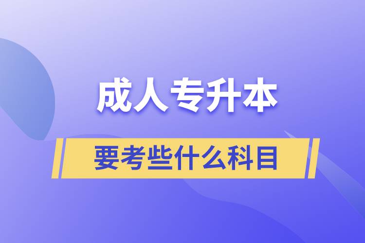 成人專(zhuān)升本需要考些什么科目？