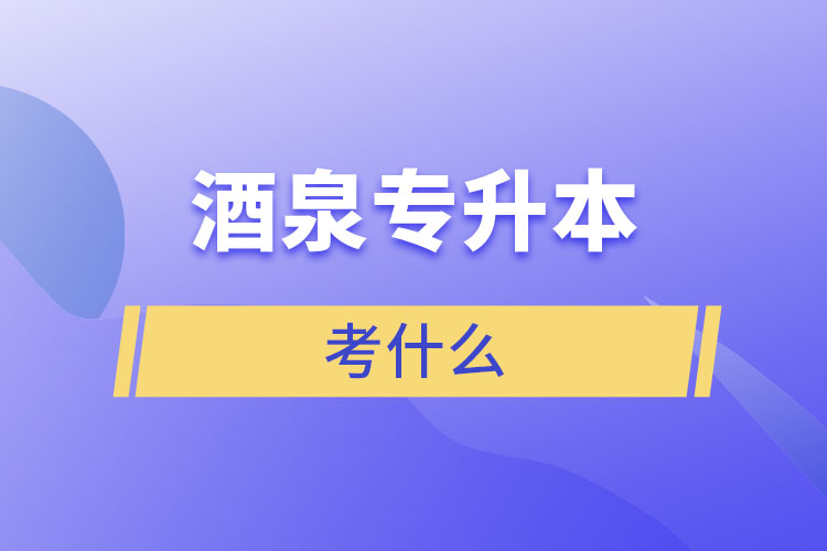 酒泉專升本需要考什么？