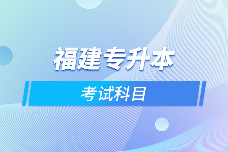 福建專升本考試科目考什么？