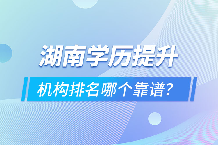 湖南學(xué)歷提升機(jī)構(gòu)排名哪個(gè)靠譜？