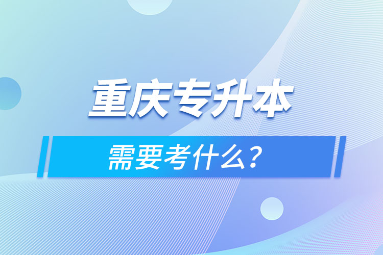 重慶專升本需要考什么？