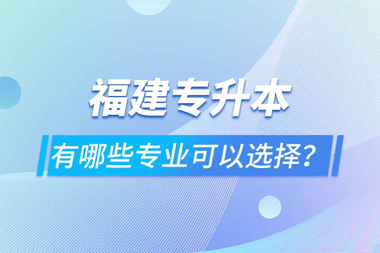 福建專升本有哪些專業(yè)可以選擇？