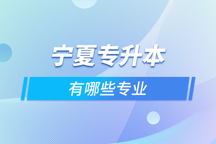 寧夏專升本有哪些專業(yè)可以選擇？