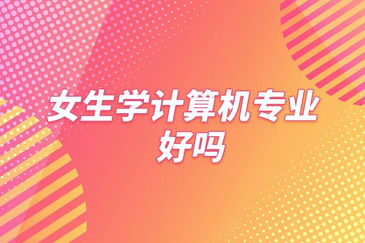 女生學(xué)計算機(jī)專業(yè)好嗎