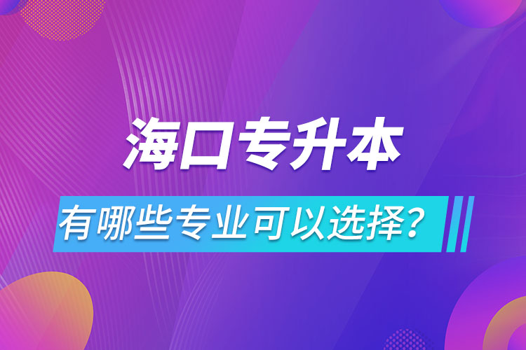 海口專升本有哪些專業(yè)可以選擇？