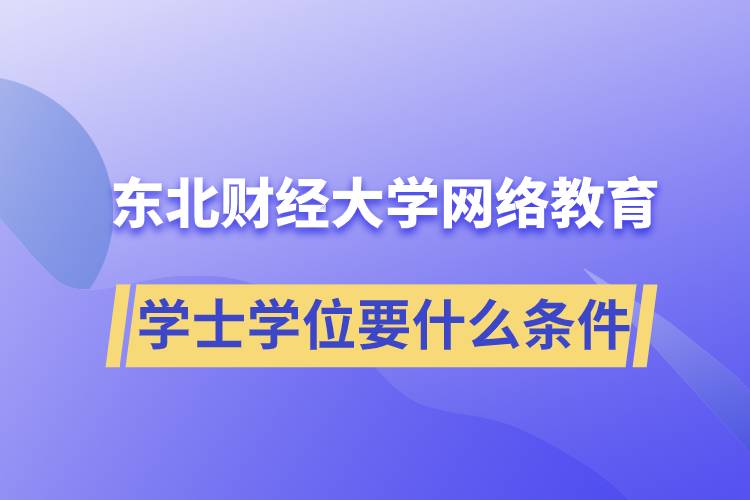 報名東北財經(jīng)大學(xué)網(wǎng)絡(luò)教育學(xué)院獲取學(xué)士學(xué)位要什么條件？