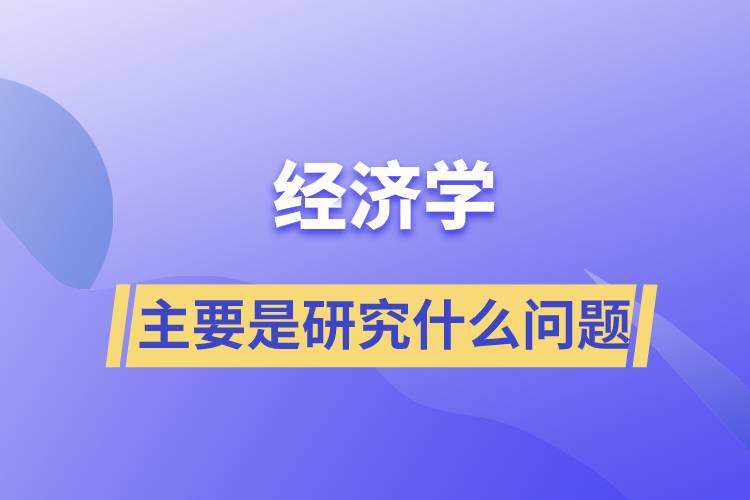經濟學主要是研究什么問題