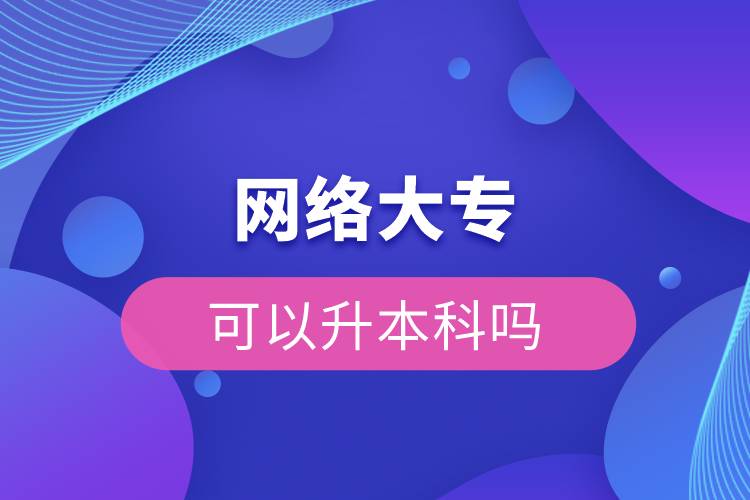 網(wǎng)絡大專可以升本科嗎