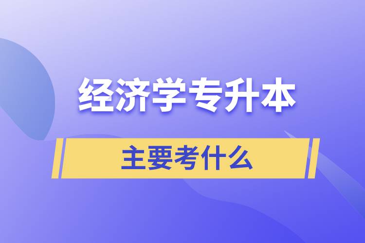 經(jīng)濟(jì)學(xué)專(zhuān)升本考哪些科目？考試什么內(nèi)容？