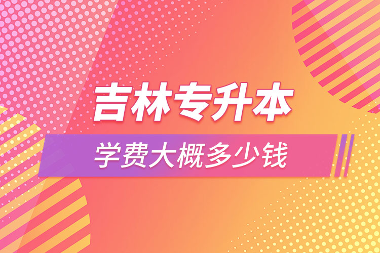 吉林專升本學(xué)費(fèi)多少錢？