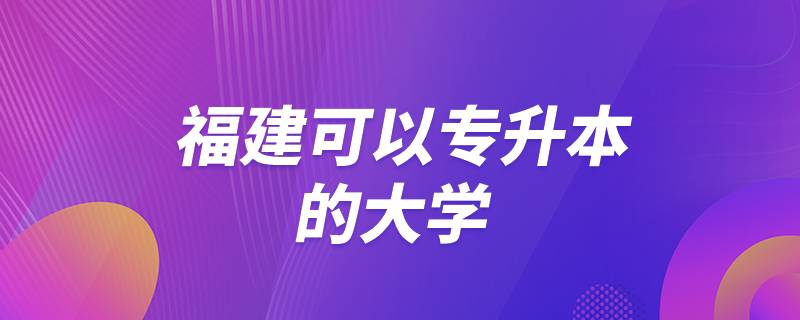 福建可以專(zhuān)升本的大學(xué)