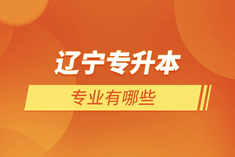 遼寧專升本有哪些專業(yè)可以選擇？