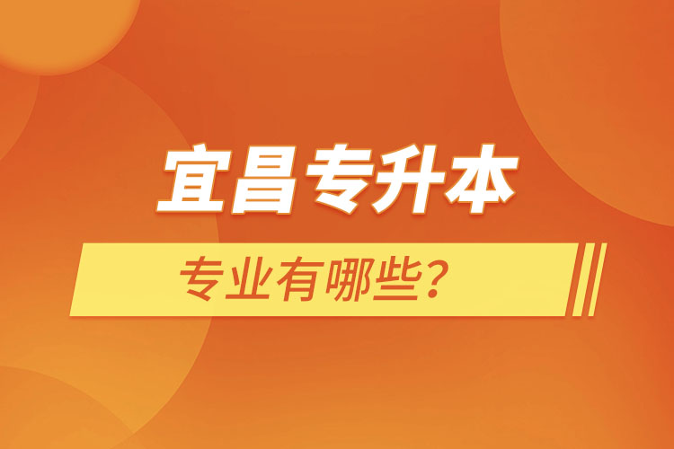 宜昌專升本有哪些專業(yè)可以選擇？