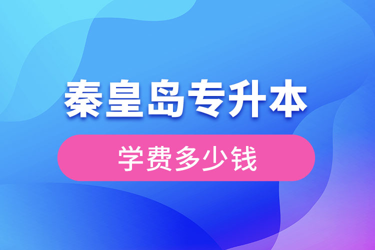 秦皇島專升本學(xué)費大概多少錢？