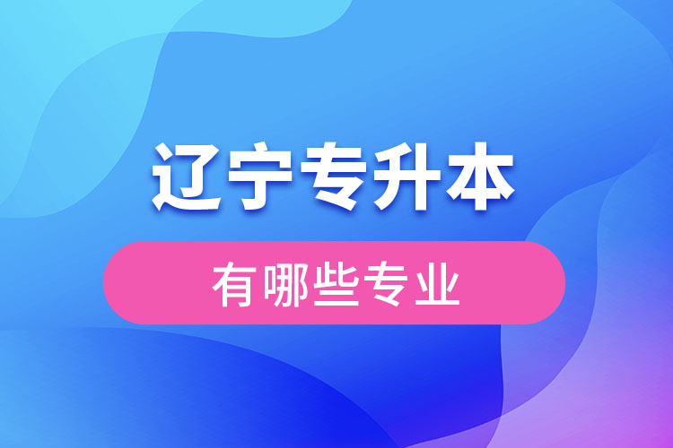 遼寧專升本有哪些專業(yè)可以選擇？