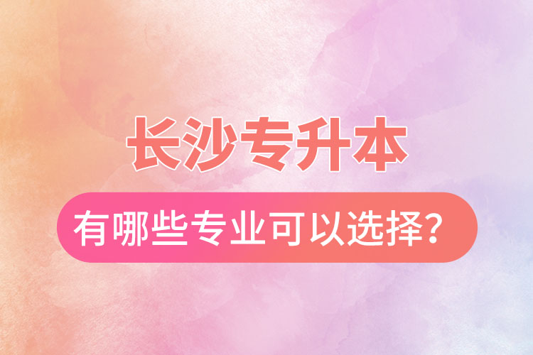 長沙專升本有哪些專業(yè)可以選擇？