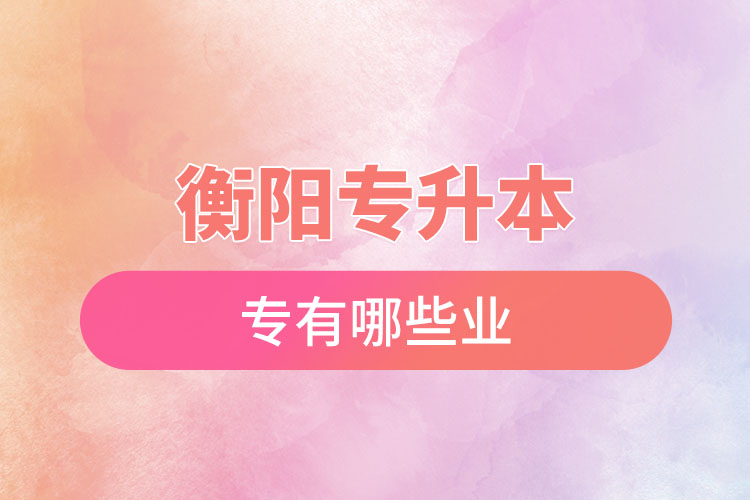 衡陽(yáng)專升本有哪些專業(yè)可以選擇？