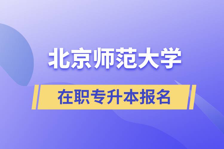 北京師范大學在職專升本報名要什么條件？報名流程是什么？