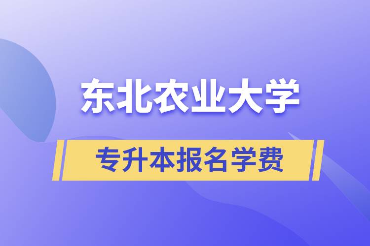 報名東北農(nóng)業(yè)大學專升本學費需要多少？