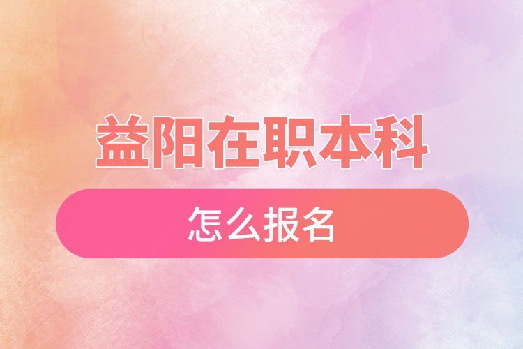 益陽在職本科怎么報名？