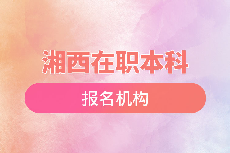 湘西在職本科報(bào)名機(jī)構(gòu)？