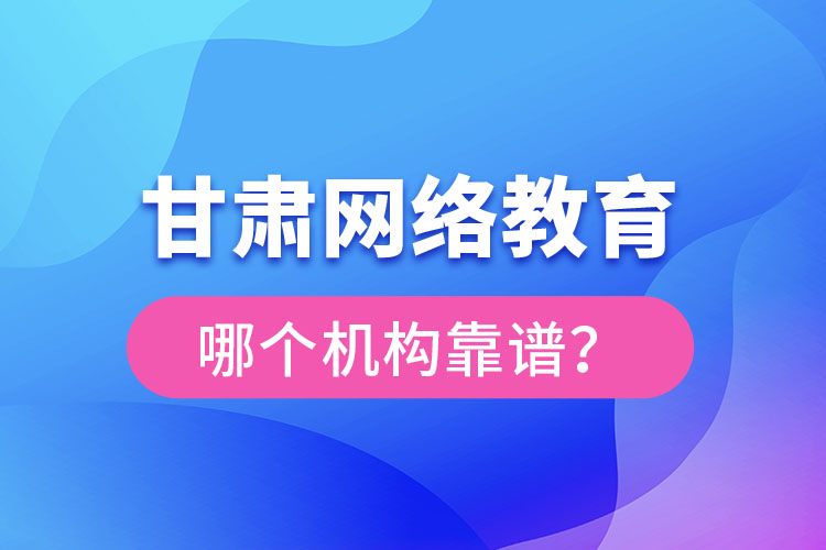 甘肅網(wǎng)絡(luò)教育哪個機構(gòu)靠譜？
