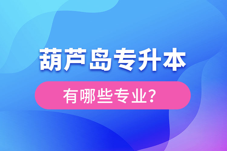 葫蘆島專(zhuān)升本專(zhuān)業(yè)有哪些？