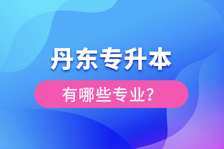 丹東專升本有哪些專業(yè)可以選擇？