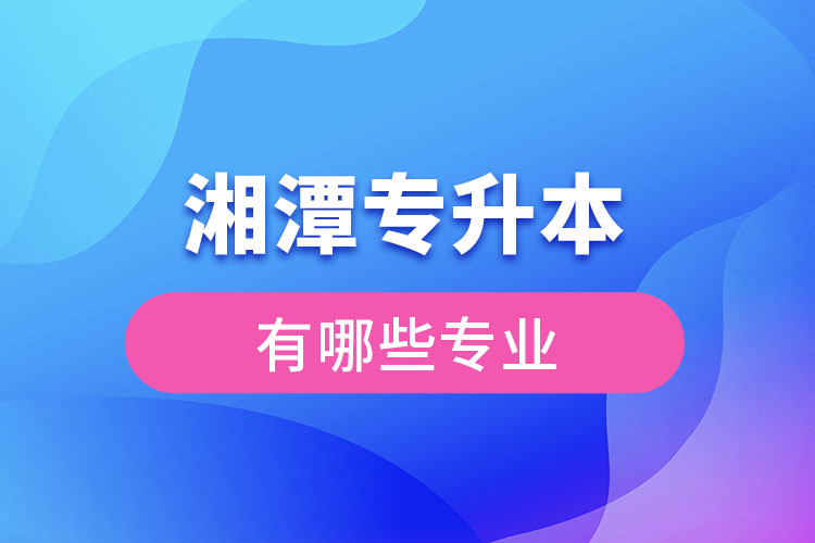 湘潭專升本有哪些專業(yè)可以選擇？