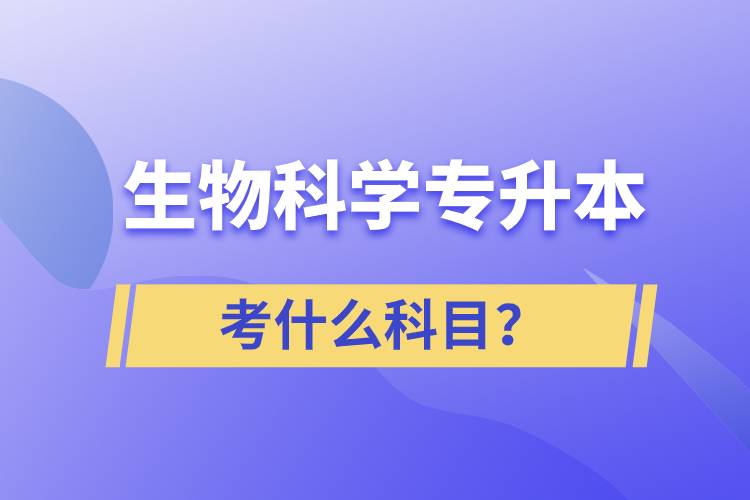 生物科學(xué)專升本考什么科目？考試哪些內(nèi)容？