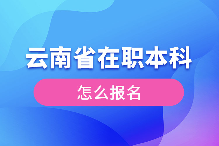 云南省在職本科學歷提升怎么報名？