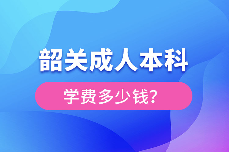 韶關(guān)成人本科學(xué)費多少錢？