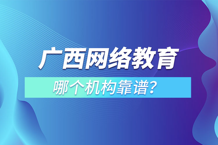 廣西網(wǎng)絡教育培訓機構哪個靠譜？