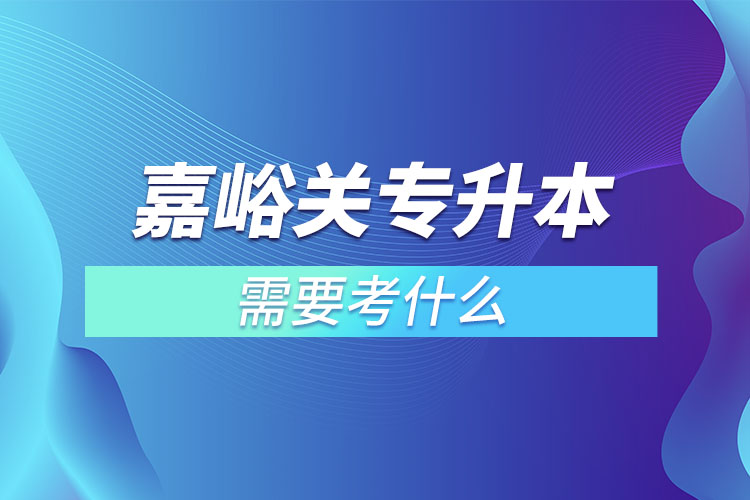嘉峪關(guān)專升本需要考什么？