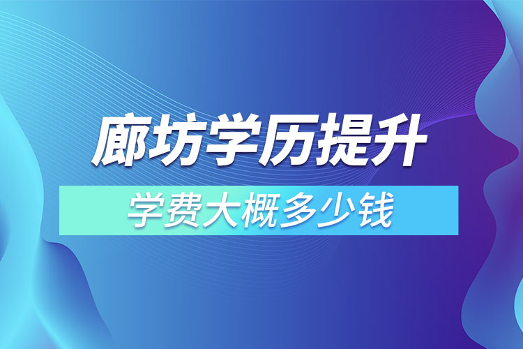 廊坊學(xué)歷提升學(xué)費大概多少錢？