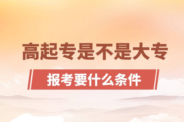 ?高起專是不是大專？高起專報考要什么條件