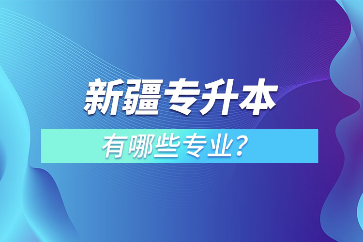 新疆專升本有哪些專業(yè)可以選擇？