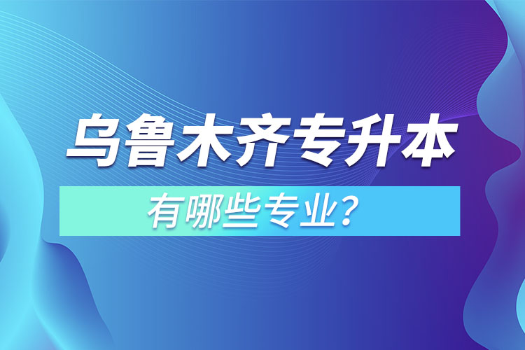 烏魯木齊專升本有哪些專業(yè)可以選擇？