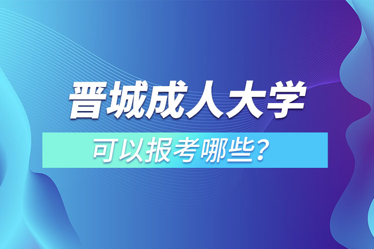 晉城成人大學(xué)可以報(bào)考哪些？