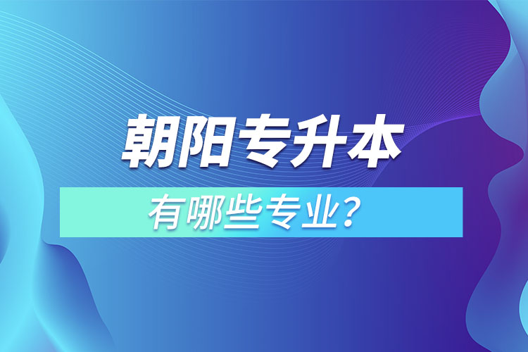 朝陽專升本有哪些專業(yè)可以選擇？