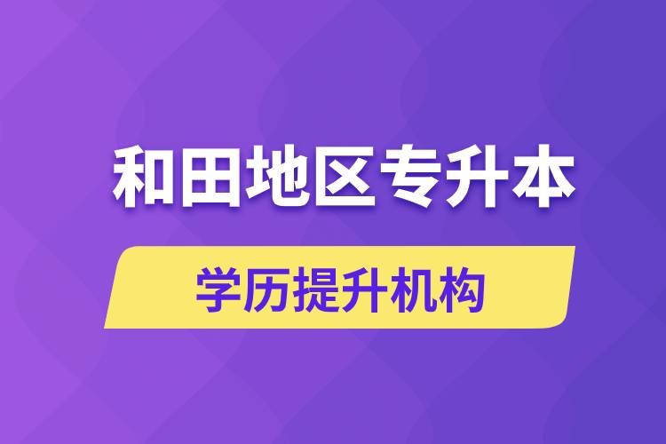 和田地區(qū)培訓(xùn)專升本的學(xué)歷提升機(jī)構(gòu)有哪些？